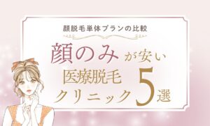 医療脱毛「顔のみ」の値段が安いおすすめ5院!都度払いやエステとの違いも解説