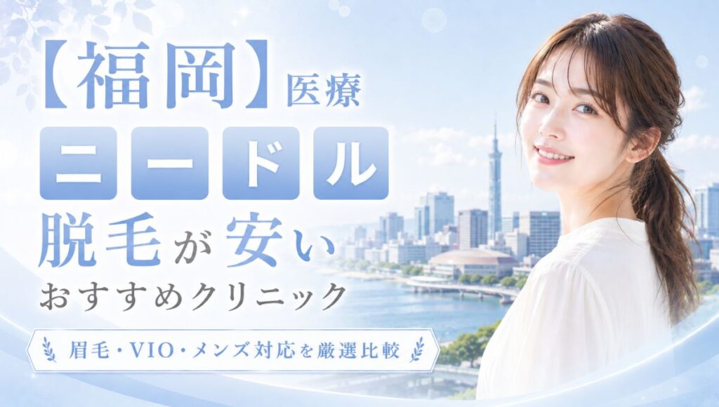 【福岡】医療ニードル脱毛が安いおすすめ厳選！眉毛・VIO・メンズ対応クリニック