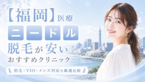 【福岡】医療ニードル脱毛が安いおすすめ厳選！眉毛・VIO・メンズ対応クリニック