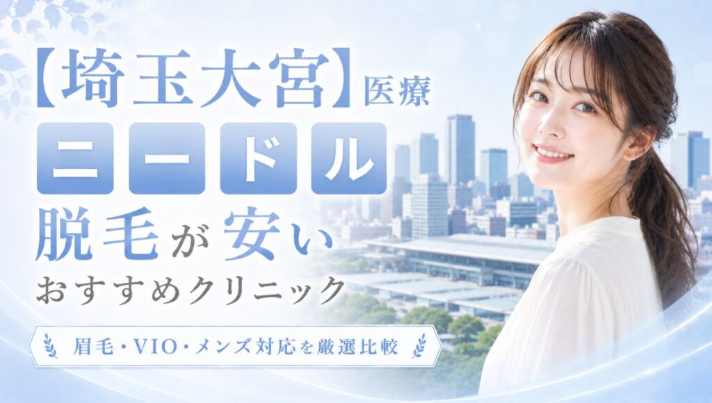 埼玉(大宮)で医療ニードル脱毛が安いおすすめ○選！眉毛・VIO・メンズ対応クリニック