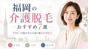 福岡の介護脱毛おすすめ7選|VIO・白髪が生える前に選ぶ医療脱毛